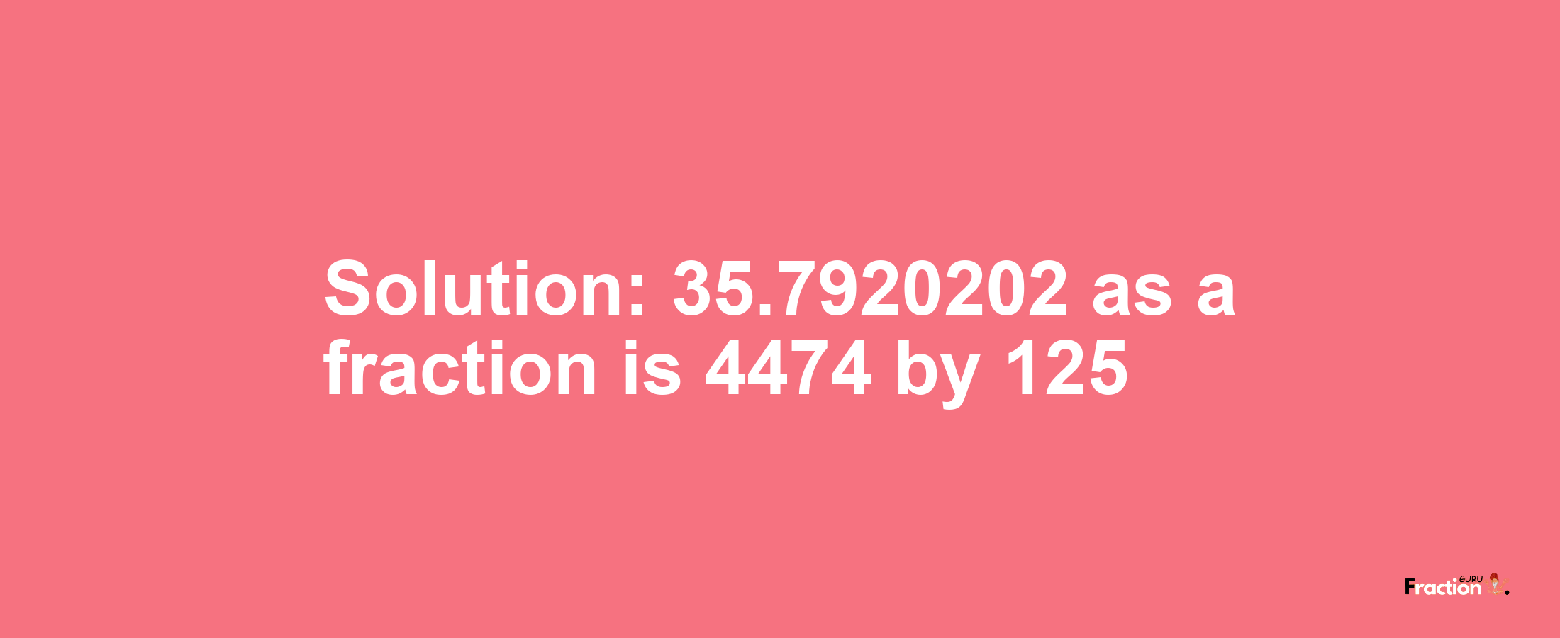 Solution:35.7920202 as a fraction is 4474/125